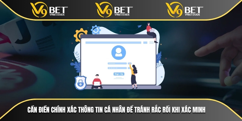 Cần điền chính xác thông tin cá nhân để tránh rắc rối khi xác minh