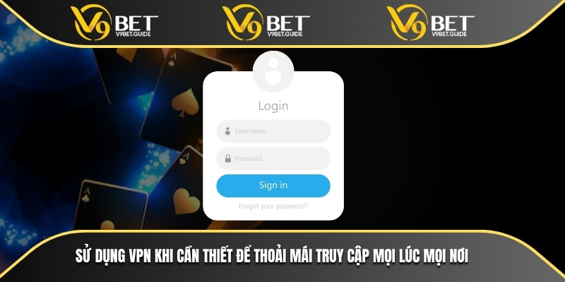 Sử dụng VPN khi cần thiết để thoải mái truy cập mọi lúc mọi nơi